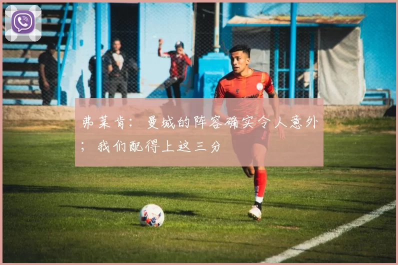 弗莱肯：曼城的阵容确实令人意外；我们配得上这三分