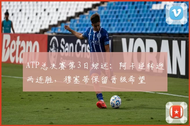 ATP总决赛第3日综述：阿卡逆转迎两连胜，穆塞蒂保留晋级希望