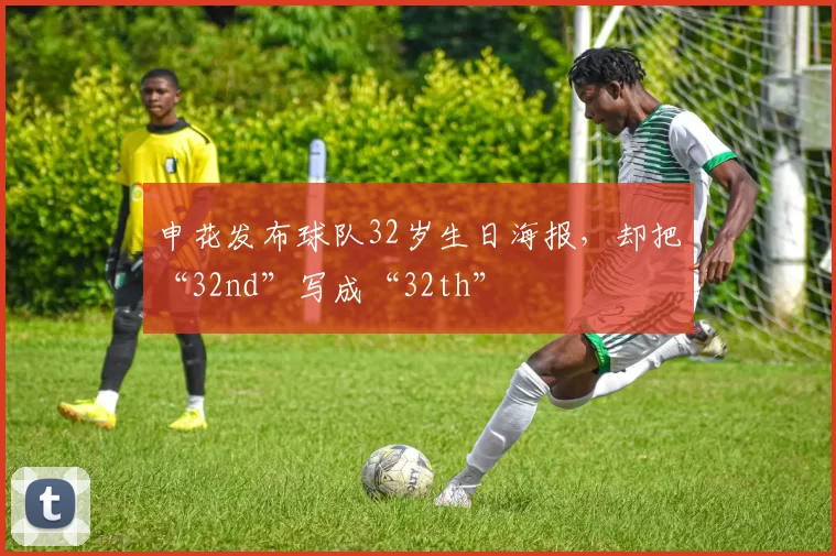 申花发布球队32岁生日海报，却把“32nd”写成“32th”