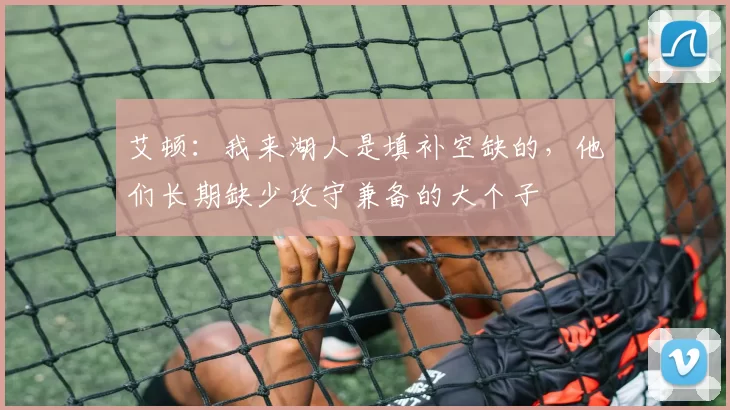 艾顿：我来湖人是填补空缺的，他们长期缺少攻守兼备的大个子