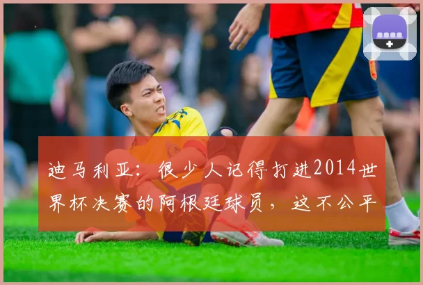 迪马利亚：很少人记得打进2014世界杯决赛的阿根廷球员，这不公平