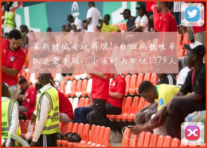 莱斯特城奇迹再现！白血病教练率队逆袭夺冠，小渔村人口仅1379人