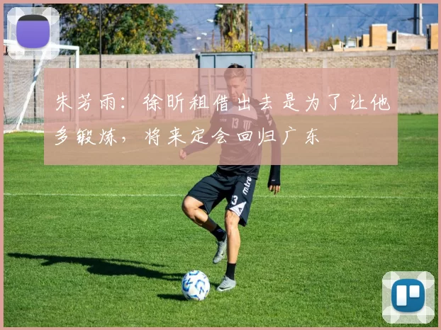 朱芳雨：徐昕租借出去是为了让他多锻炼，将来定会回归广东