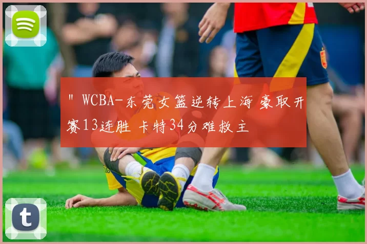 ＂WCBA-东莞女篮逆转上海 豪取开赛13连胜 卡特34分难救主