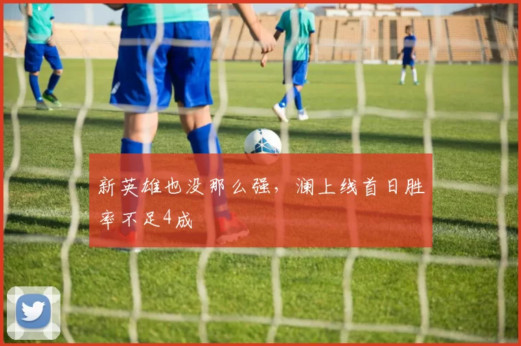 新英雄也没那么强，澜上线首日胜率不足4成