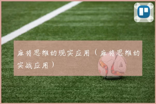 麻将思维的现实应用（麻将思维的实战应用）