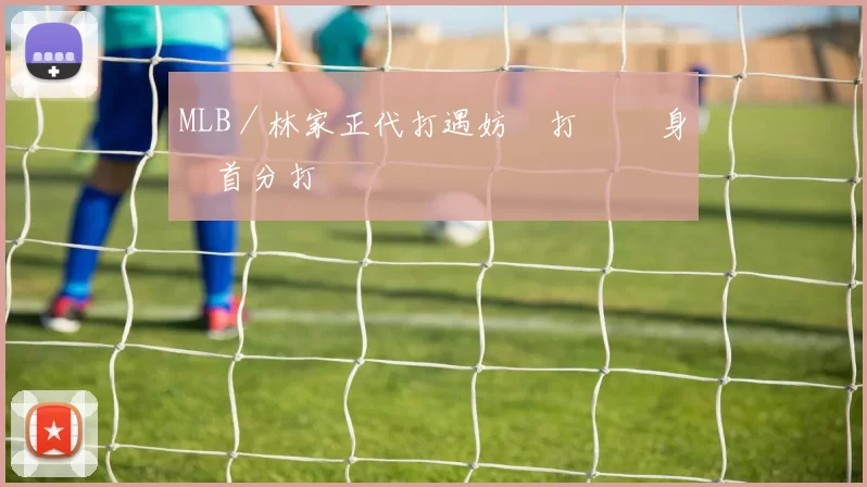 MLB／林家正代打遇妨礙打擊 熱身賽首分打點開張