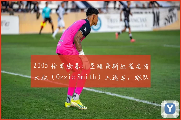 2005 传奇谢幕：圣路易斯红雀名将大叔（Ozzie Smith）入选后，球队开启新的时代