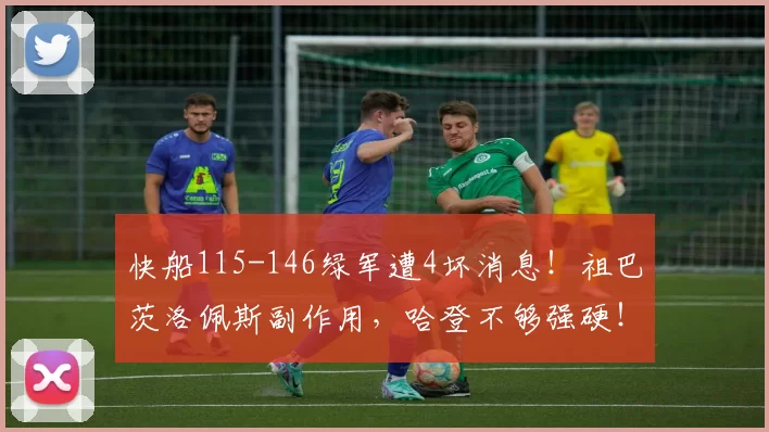 快船115-146绿军遭4坏消息！祖巴茨洛佩斯副作用，哈登不够强硬！