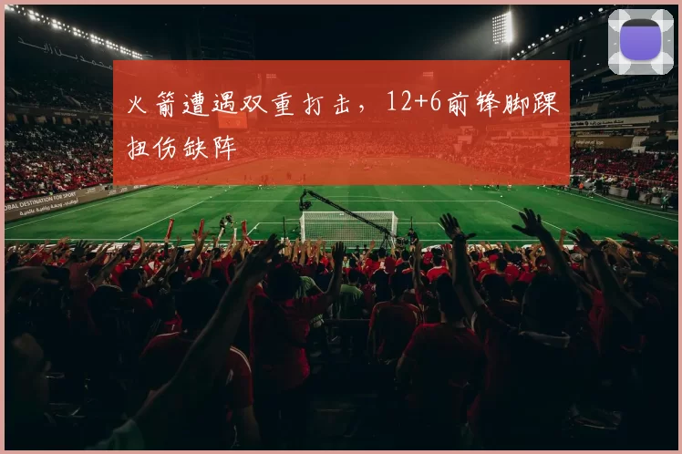 火箭遭遇双重打击，12+6前锋脚踝扭伤缺阵
