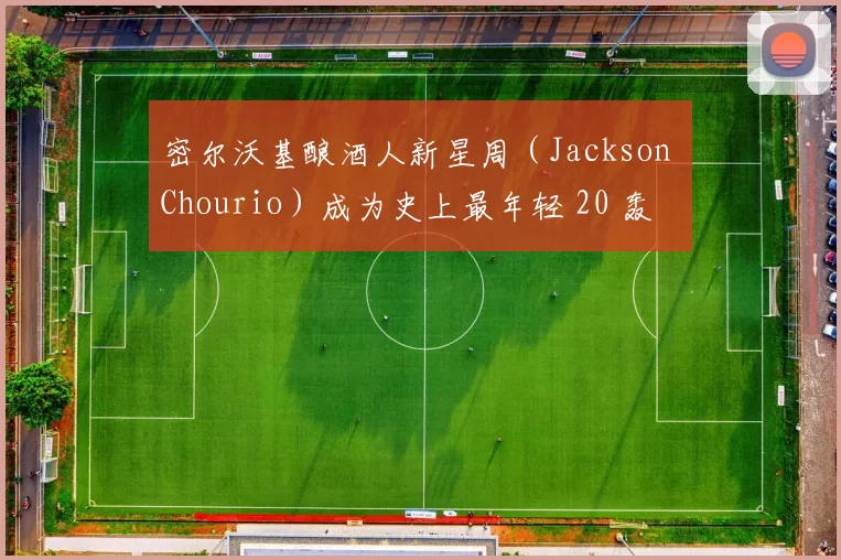 密尔沃基酿酒人新星周（Jackson Chourio）成为史上最年轻 20 轰 20 盗球员