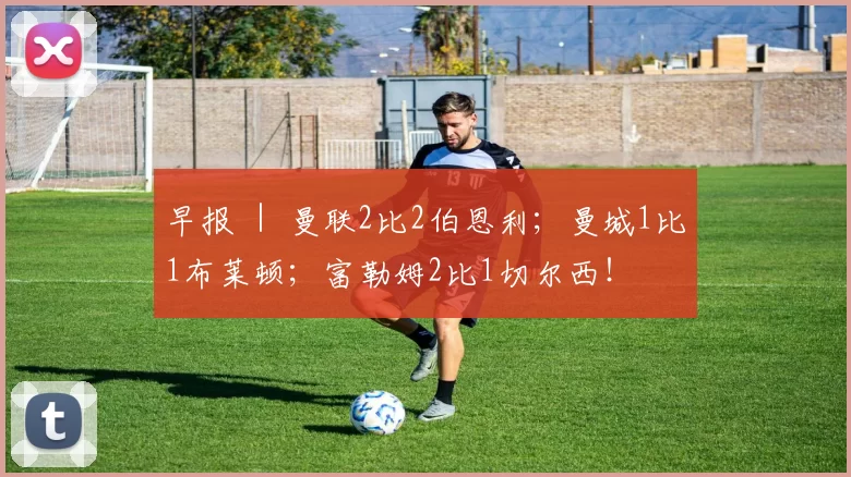 早报 ｜ 曼联2比2伯恩利；曼城1比1布莱顿；富勒姆2比1切尔西！