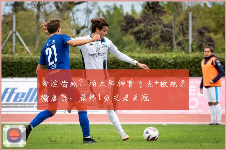 命运齿轮？柏太阳神曾飞点+被绝杀输鹿岛，最终1分之差丢冠