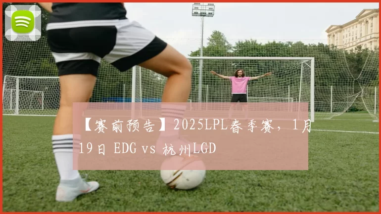 【赛前预告】2025LPL春季赛，1月19日 EDG vs 杭州LGD