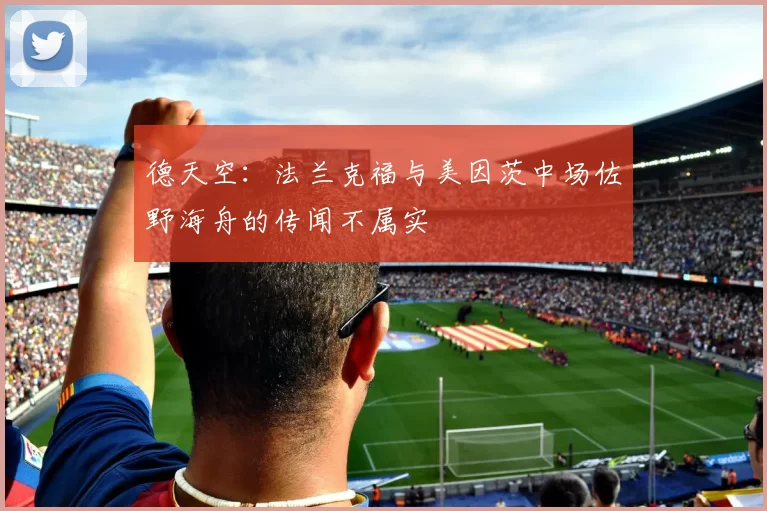 德天空：法兰克福与美因茨中场佐野海舟的传闻不属实