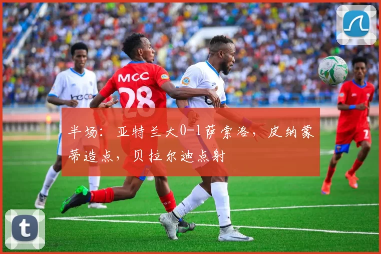 半场：亚特兰大0-1萨索洛，皮纳蒙蒂造点，贝拉尔迪点射