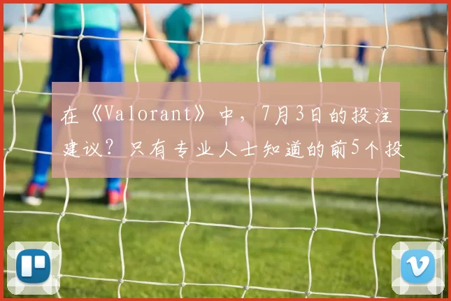 在《Valorant》中，7月3日的投注建议？只有专业人士知道的前5个投注