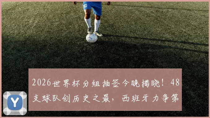 2026世界杯分组抽签今晚揭晓！48支球队创历史之最，西班牙力争第二冕