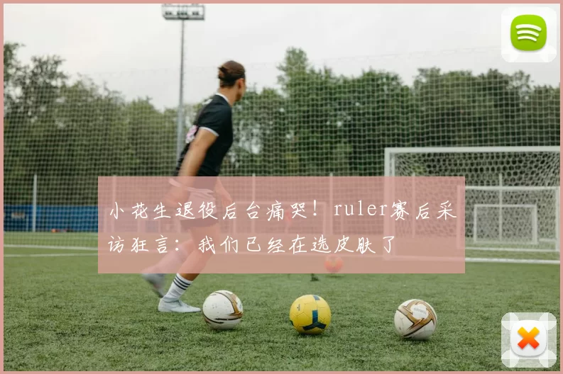 小花生退役后台痛哭！ruler赛后采访狂言：我们已经在选皮肤了
