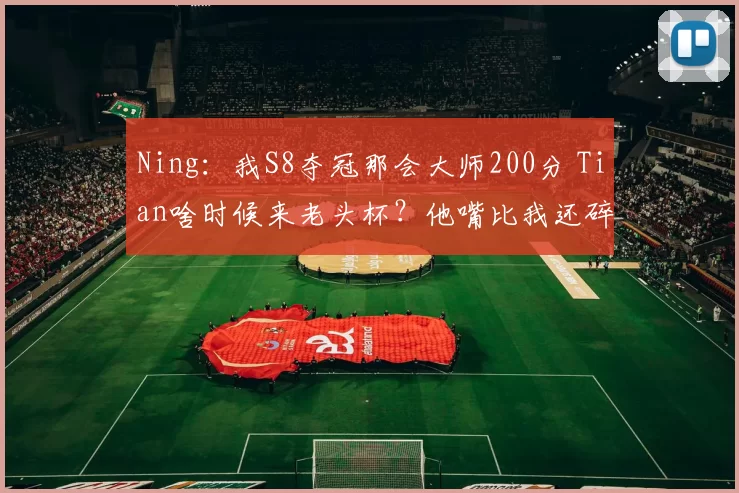 Ning：我S8夺冠那会大师200分 Tian啥时候来老头杯？他嘴比我还碎