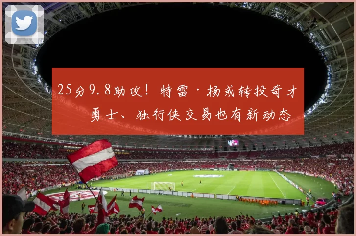 25分9.8助攻！特雷·杨或转投奇才，勇士、独行侠交易也有新动态