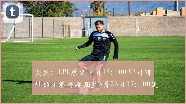 突发：LPL原定今日15：00 V5对阵AL的比赛将延期至3月23日17：00进行