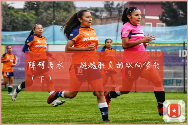 障碍马术 – 超越胜负的双向修行（下）