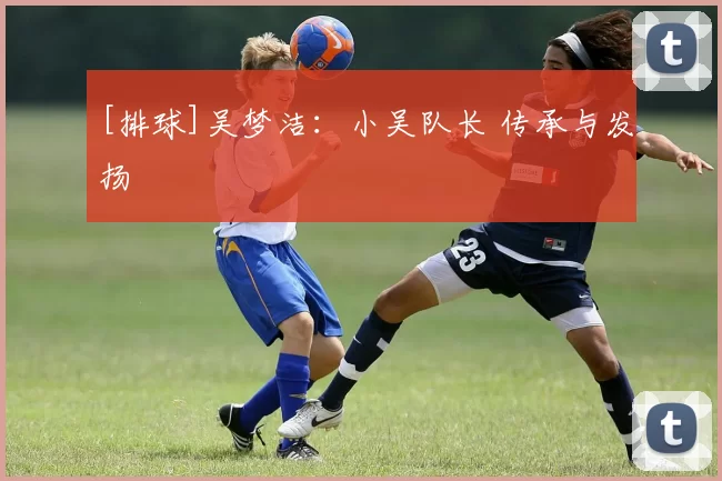 [排球]吴梦洁：小吴队长 传承与发扬