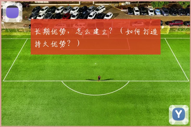 长期优势，怎么建立？（如何打造持久优势？）