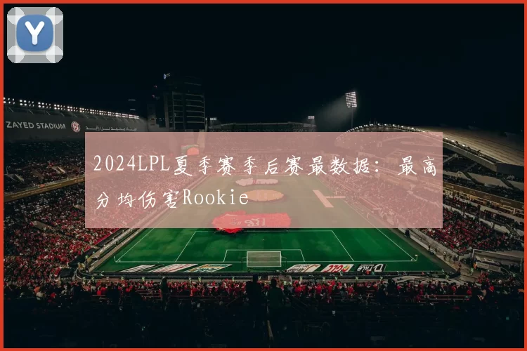 2024LPL夏季赛季后赛最数据：最高分均伤害Rookie