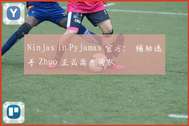 Ninjas in Pyjamas 官方： 辅助选手 Zhuo 正式离开团队