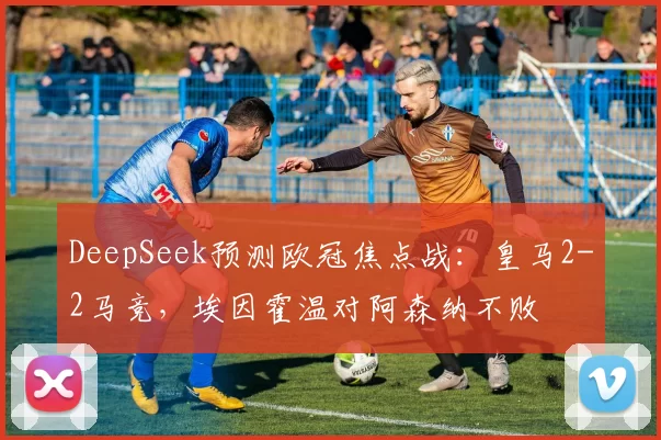 DeepSeek预测欧冠焦点战：皇马2-2马竞，埃因霍温对阿森纳不败
